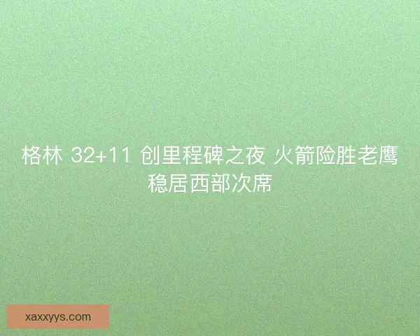 格林 32+11 创里程碑之夜 火箭险胜老鹰稳居西部次席