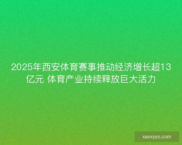 2025年西安体育赛事推动经济增长超13亿元 体育产业持续释放巨大活力