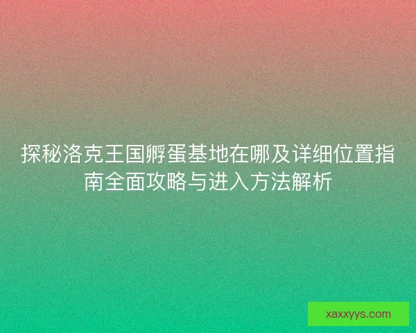 探秘洛克王国孵蛋基地在哪及详细位置指南全面攻略与进入方法解析