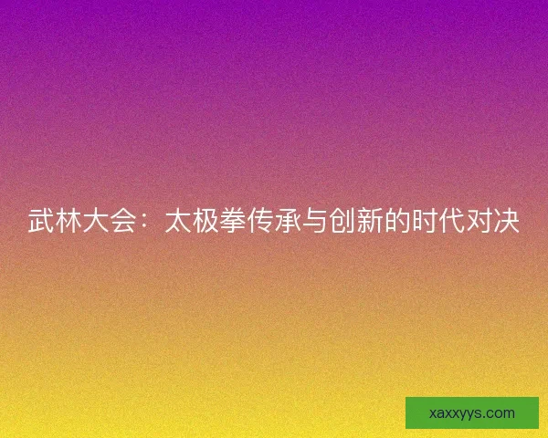 武林大会：太极拳传承与创新的时代对决