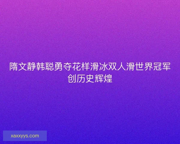 隋文静韩聪勇夺花样滑冰双人滑世界冠军创历史辉煌