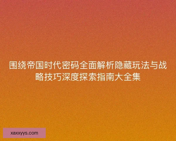 围绕帝国时代密码全面解析隐藏玩法与战略技巧深度探索指南大全集