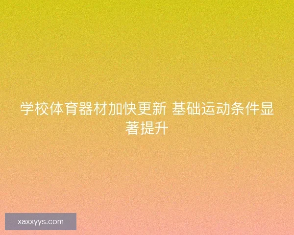 学校体育器材加快更新 基础运动条件显著提升 学校体育器材加快更新 基础运动条件显著提升