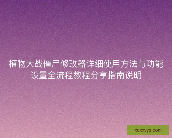 植物大战僵尸修改器详细使用方法与功能设置全流程教程分享指南说明