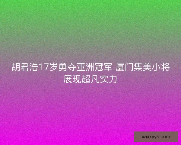 胡君浩17岁勇夺亚洲冠军 厦门集美小将展现超凡实力 胡君浩17岁勇夺亚洲冠军 厦门集美小将展现超凡实力