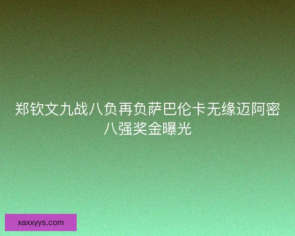 郑钦文九战八负再负萨巴伦卡无缘迈阿密八强奖金曝光