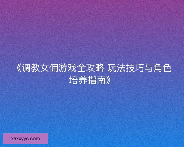 《调教女佣游戏全攻略 玩法技巧与角色培养指南》 《调教女佣游戏全攻略 玩法技巧与角色培养指南》