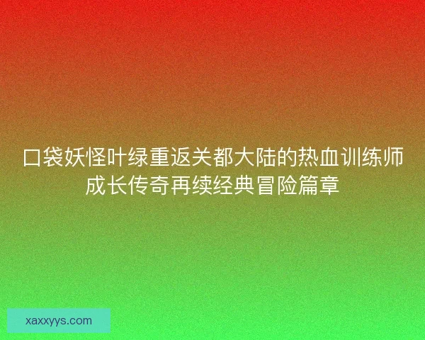 口袋妖怪叶绿重返关都大陆的热血训练师成长传奇再续经典冒险篇章