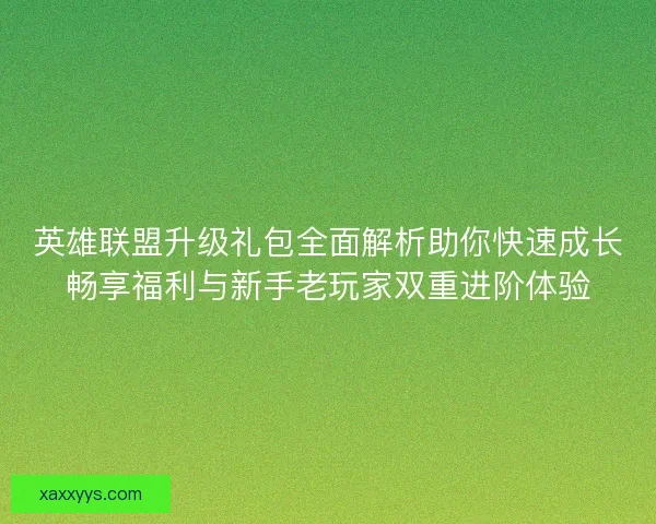 英雄联盟升级礼包全面解析助你快速成长畅享福利与新手老玩家双重进阶体验