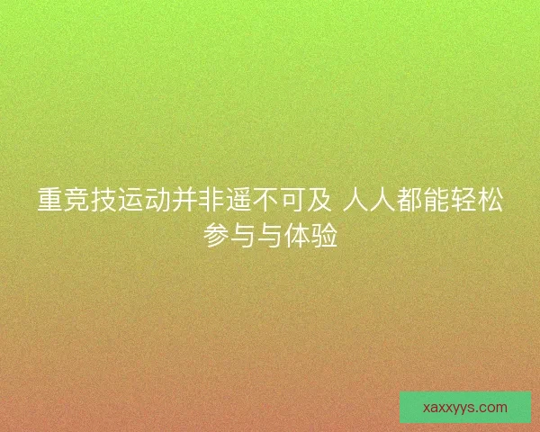 重竞技运动并非遥不可及 人人都能轻松参与与体验 重竞技运动并非遥不可及 人人都能轻松参与与体验