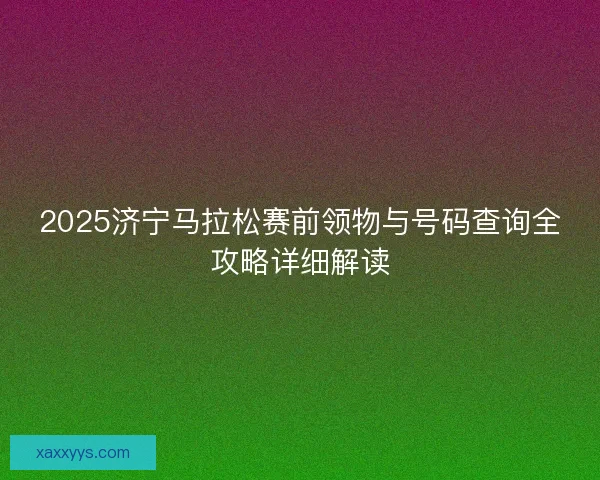 2025济宁马拉松赛前领物与号码查询全攻略详细解读