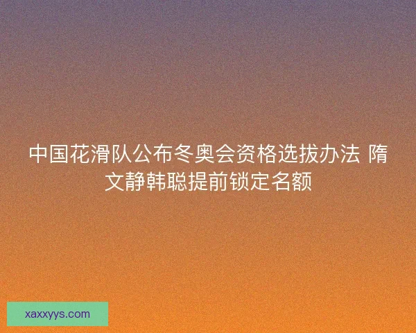中国花滑队公布冬奥会资格选拔办法 隋文静韩聪提前锁定名额