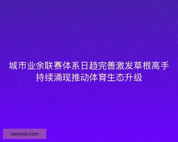 城市业余联赛体系日趋完善激发草根高手持续涌现推动体育生态升级
