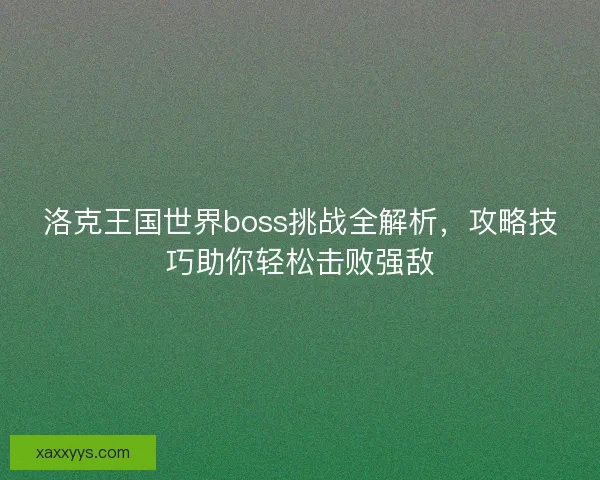 洛克王国世界boss挑战全解析，攻略技巧助你轻松击败强敌
