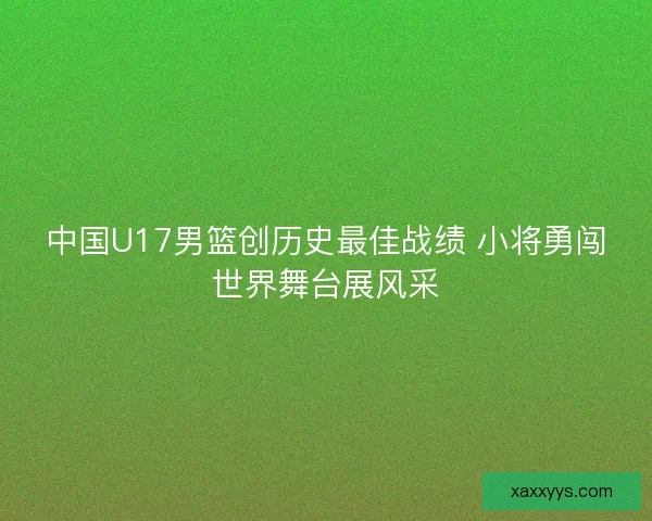 中国U17男篮创历史最佳战绩 小将勇闯世界舞台展风采