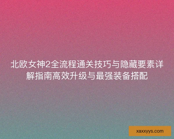 北欧女神2全流程通关技巧与隐藏要素详解指南高效升级与最强装备搭配