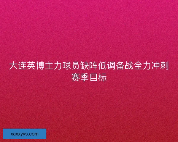 大连英博主力球员缺阵低调备战全力冲刺赛季目标 大连英博主力球员缺阵低调备战全力冲刺赛季目标
