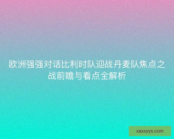欧洲强强对话比利时队迎战丹麦队焦点之战前瞻与看点全解析