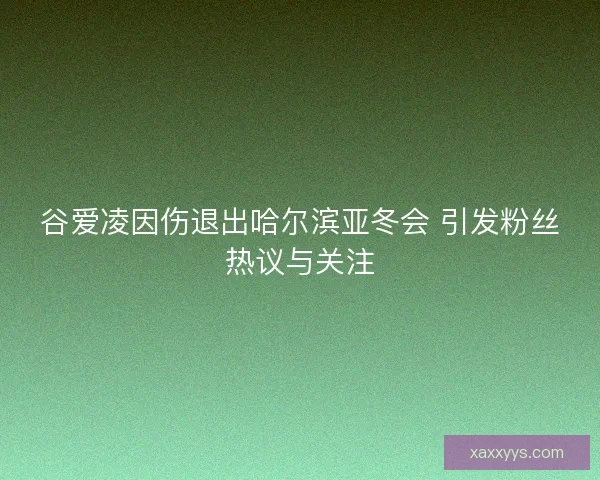 谷爱凌因伤退出哈尔滨亚冬会 引发粉丝热议与关注