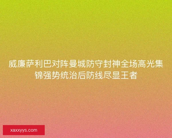 威廉萨利巴对阵曼城防守封神全场高光集锦强势统治后防线尽显王者