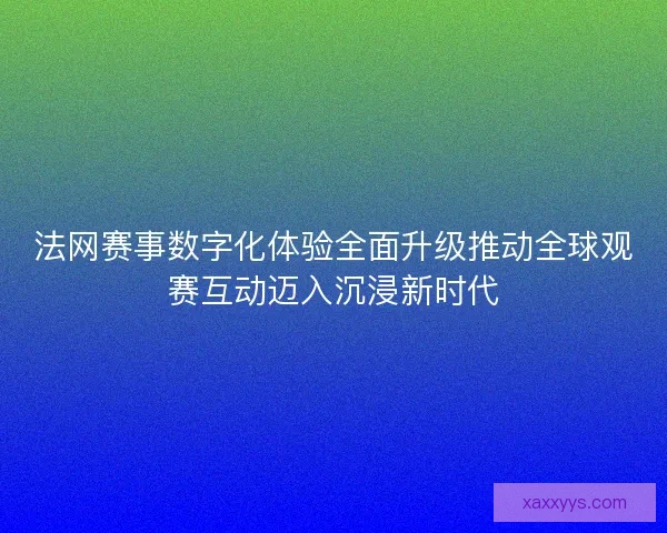 法网赛事数字化体验全面升级推动全球观赛互动迈入沉浸新时代