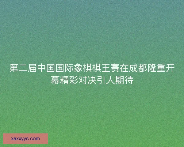 第二届中国国际象棋棋王赛在成都隆重开幕精彩对决引人期待