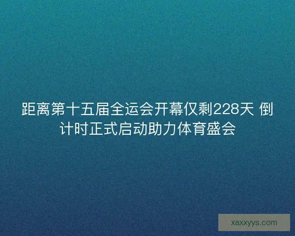 距离第十五届全运会开幕仅剩228天 倒计时正式启动助力体育盛会