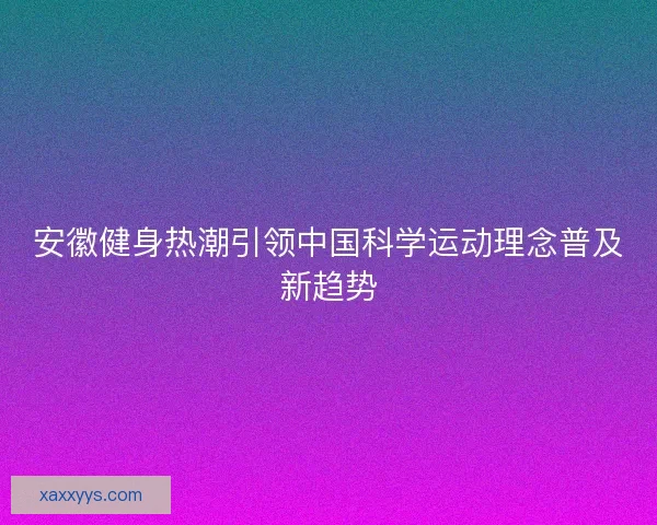 安徽健身热潮引领中国科学运动理念普及新趋势