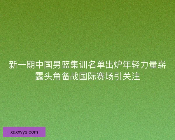新一期中国男篮集训名单出炉年轻力量崭露头角备战国际赛场引关注