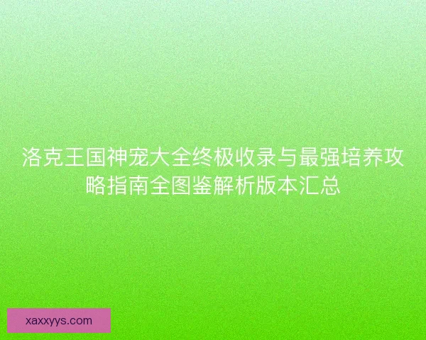 洛克王国神宠大全终极收录与最强培养攻略指南全图鉴解析版本汇总