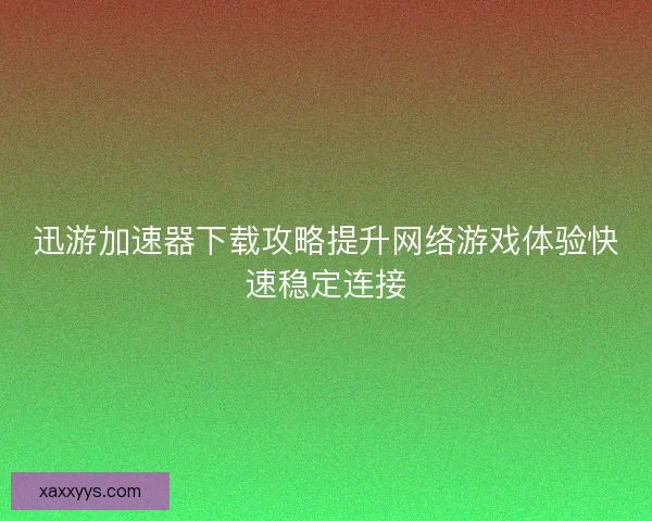 迅游加速器下载攻略提升网络游戏体验快速稳定连接