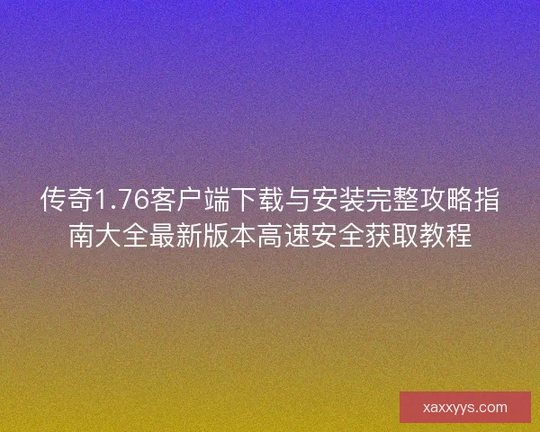 传奇1.76客户端下载与安装完整攻略指南大全最新版本高速安全获取教程