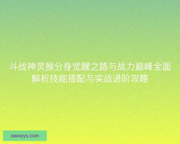 斗战神灵猴分身觉醒之路与战力巅峰全面解析技能搭配与实战进阶攻略