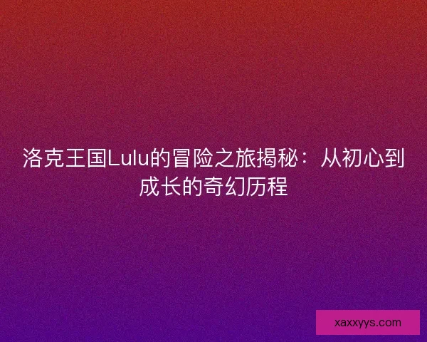 洛克王国Lulu的冒险之旅揭秘：从初心到成长的奇幻历程
