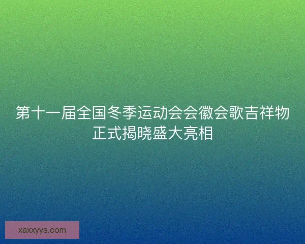 第十一届全国冬季运动会会徽会歌吉祥物正式揭晓盛大亮相