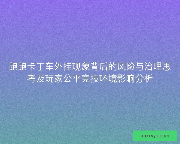 跑跑卡丁车外挂现象背后的风险与治理思考及玩家公平竞技环境影响分析