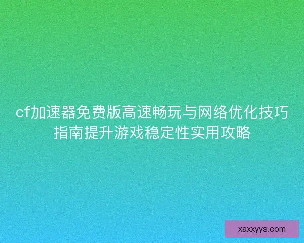 cf加速器免费版高速畅玩与网络优化技巧指南提升游戏稳定性实用攻略