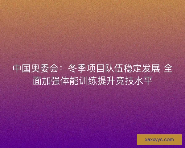中国奥委会：冬季项目队伍稳定发展 全面加强体能训练提升竞技水平