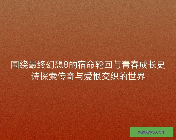 围绕最终幻想8的宿命轮回与青春成长史诗探索传奇与爱恨交织的世界