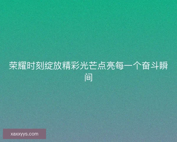 荣耀时刻绽放精彩光芒点亮每一个奋斗瞬间 荣耀时刻绽放精彩光芒点亮每一个奋斗瞬间