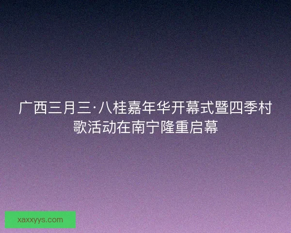 广西三月三·八桂嘉年华开幕式暨四季村歌活动在南宁隆重启幕 广西三月三·八桂嘉年华开幕式暨四季村歌活动在南宁隆重启幕